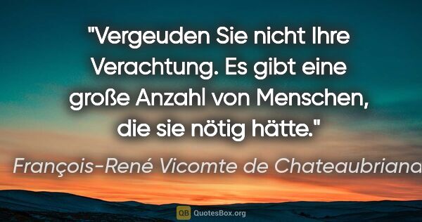 François-René Vicomte de Chateaubriand Zitat: "Vergeuden Sie nicht Ihre Verachtung. Es gibt eine große Anzahl..."