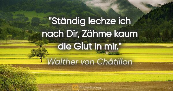 Walther von Châtillon Zitat: "Ständig lechze ich nach Dir,

Zähme kaum die Glut in mir."