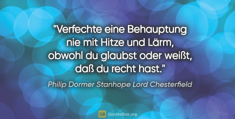 Philip Dormer Stanhope Lord Chesterfield Zitat: "Verfechte eine Behauptung nie mit Hitze und Lärm, obwohl du..."