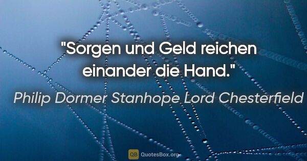 Philip Dormer Stanhope Lord Chesterfield Zitat: "Sorgen und Geld reichen einander die Hand."