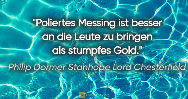 Philip Dormer Stanhope Lord Chesterfield Zitat: "Poliertes Messing ist besser an die Leute zu bringen als..."