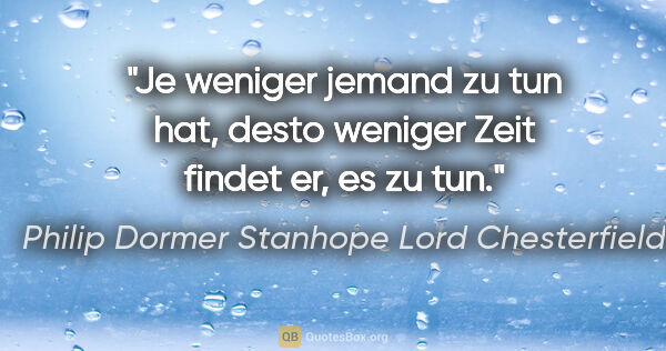 Philip Dormer Stanhope Lord Chesterfield Zitat: "Je weniger jemand zu tun hat, desto weniger Zeit findet er, es..."