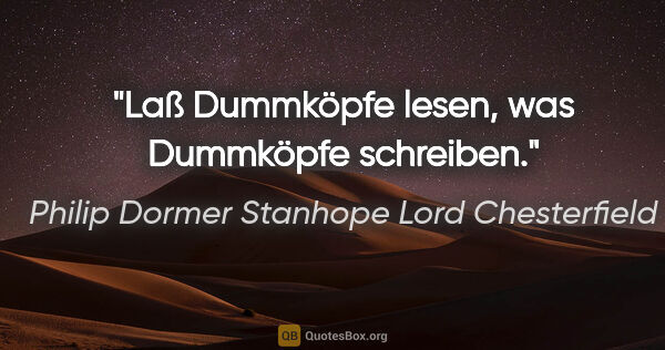Philip Dormer Stanhope Lord Chesterfield Zitat: "Laß Dummköpfe lesen, was Dummköpfe schreiben."