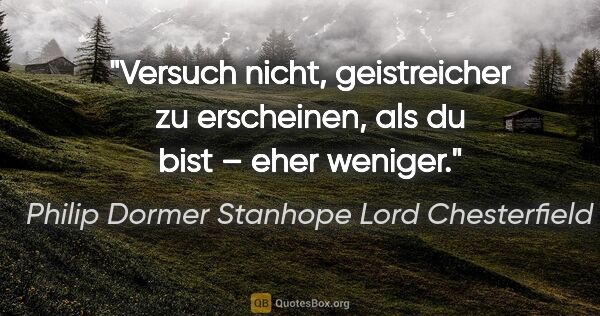 Philip Dormer Stanhope Lord Chesterfield Zitat: "Versuch nicht, geistreicher zu erscheinen, als du bist – eher..."