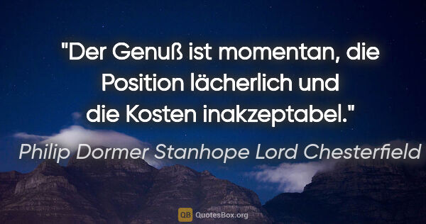 Philip Dormer Stanhope Lord Chesterfield Zitat: "Der Genuß ist momentan, die Position lächerlich und die Kosten..."