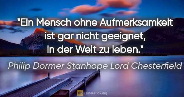 Philip Dormer Stanhope Lord Chesterfield Zitat: "Ein Mensch ohne Aufmerksamkeit ist gar nicht geeignet,
in der..."