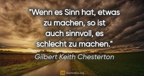 Gilbert Keith Chesterton Zitat: "Wenn es Sinn hat, etwas zu machen, so ist auch sinnvoll, es..."