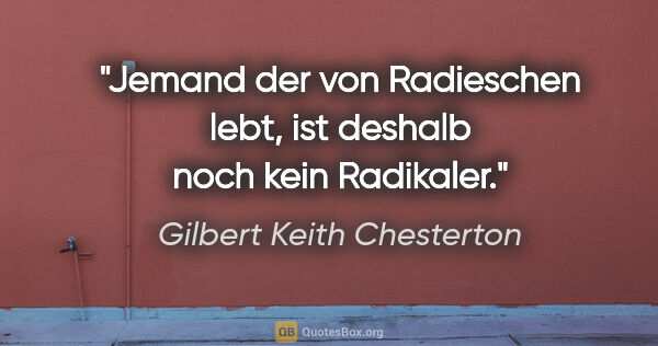 Gilbert Keith Chesterton Zitat: "Jemand der von Radieschen lebt,
ist deshalb noch kein Radikaler."