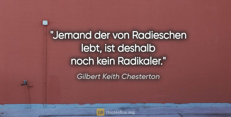 Gilbert Keith Chesterton Zitat: "Jemand der von Radieschen lebt,
ist deshalb noch kein Radikaler."