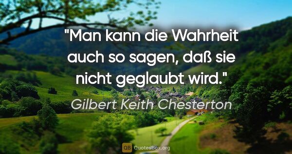 Gilbert Keith Chesterton Zitat: "Man kann die Wahrheit auch so sagen,
daß sie nicht geglaubt wird."