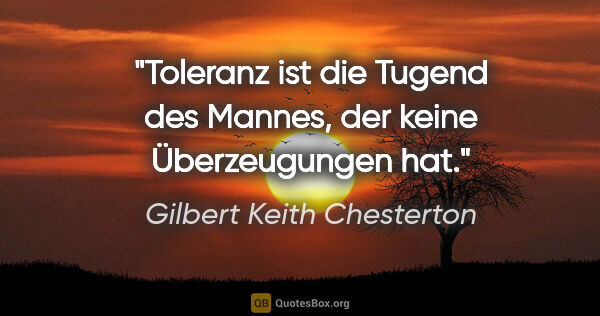 Gilbert Keith Chesterton Zitat: "Toleranz ist die Tugend des Mannes,
der keine Überzeugungen hat."