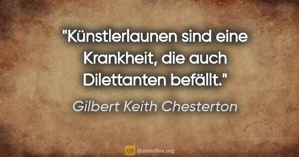 Gilbert Keith Chesterton Zitat: "Künstlerlaunen sind eine Krankheit,
die auch Dilettanten befällt."