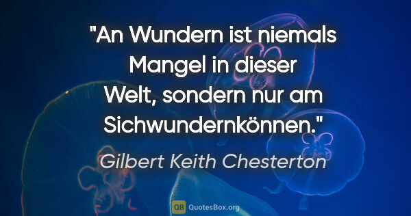 Gilbert Keith Chesterton Zitat: "An Wundern ist niemals Mangel in dieser Welt, sondern nur am..."