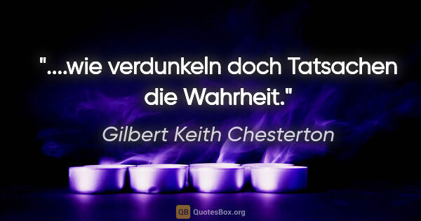 Gilbert Keith Chesterton Zitat: "....wie verdunkeln doch Tatsachen die Wahrheit."