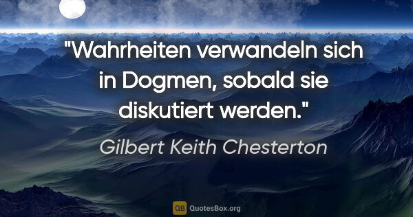 Gilbert Keith Chesterton Zitat: "Wahrheiten verwandeln sich in Dogmen,
sobald sie diskutiert..."