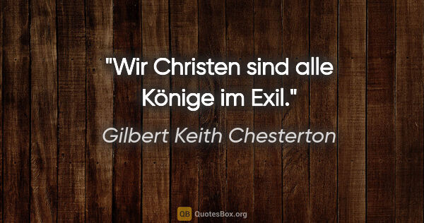 Gilbert Keith Chesterton Zitat: "Wir Christen sind alle Könige im Exil."