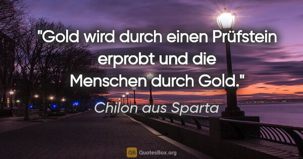 Chilon aus Sparta Zitat: "Gold wird durch einen Prüfstein erprobt und die Menschen durch..."