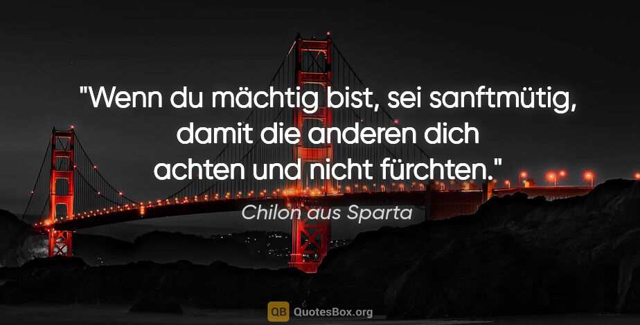 Chilon aus Sparta Zitat: "Wenn du mächtig bist, sei sanftmütig, damit die anderen dich..."