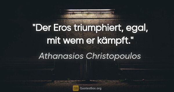 Athanasios Christopoulos Zitat: "Der Eros triumphiert, egal, mit wem er kämpft."