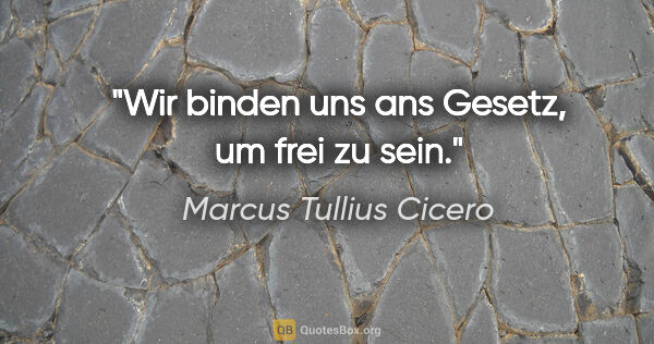 Marcus Tullius Cicero Zitat: "Wir binden uns ans Gesetz, um frei zu sein."