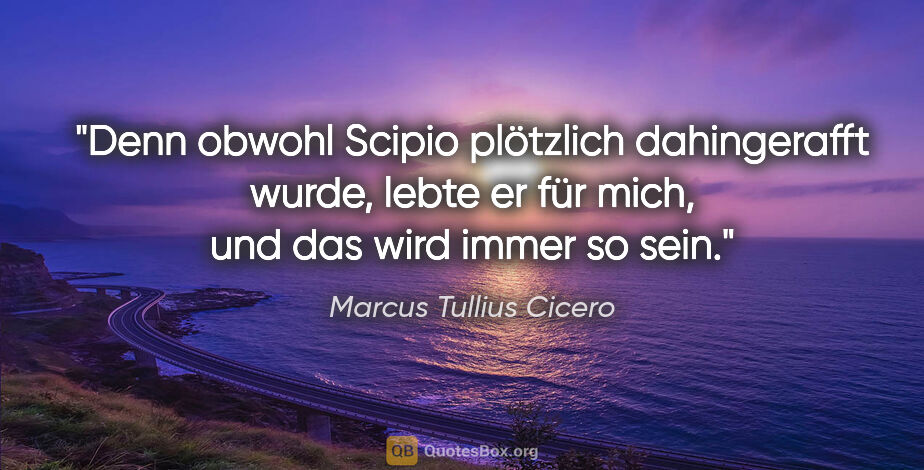 Marcus Tullius Cicero Zitat: "Denn obwohl Scipio plötzlich dahingerafft wurde, lebte er für..."