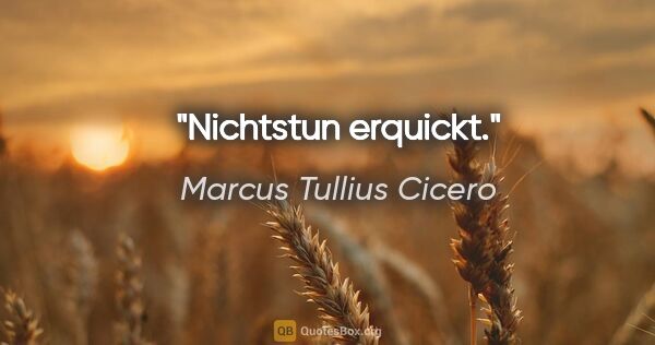 Marcus Tullius Cicero Zitat: "Nichtstun erquickt."