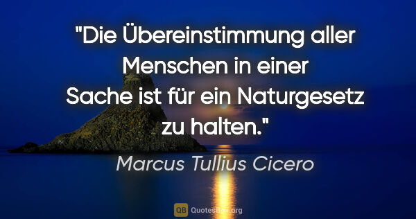 Marcus Tullius Cicero Zitat: "Die Übereinstimmung aller Menschen in einer Sache ist für ein..."