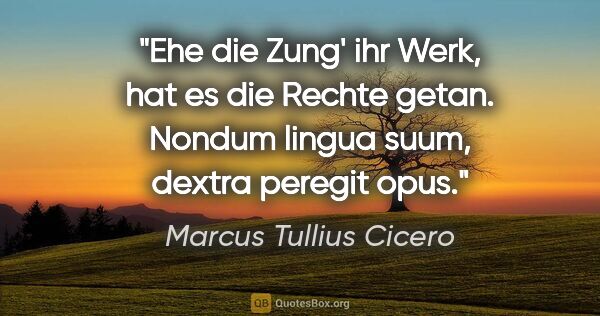Marcus Tullius Cicero Zitat: "Ehe die Zung' ihr Werk, hat es die Rechte getan.
Nondum lingua..."