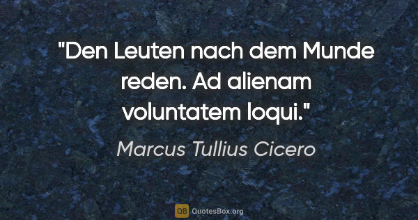 Marcus Tullius Cicero Zitat: "Den Leuten nach dem Munde reden.
Ad alienam voluntatem loqui."