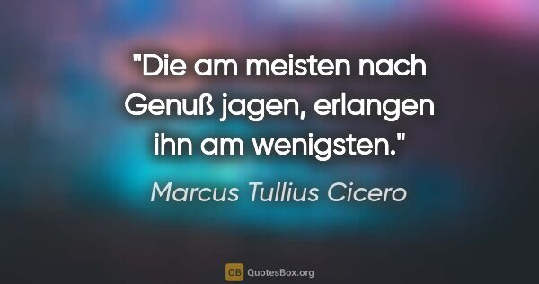 Marcus Tullius Cicero Zitat: "Die am meisten nach Genuß jagen, erlangen ihn am wenigsten."