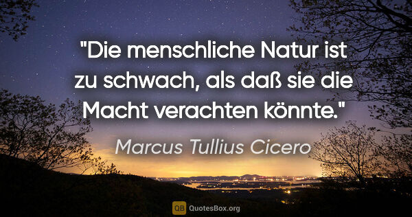Marcus Tullius Cicero Zitat: "Die menschliche Natur ist zu schwach,
als daß sie die Macht..."