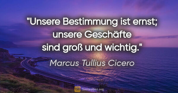 Marcus Tullius Cicero Zitat: "Unsere Bestimmung ist ernst; unsere
Geschäfte sind groß und..."