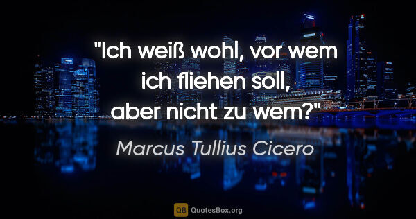 Marcus Tullius Cicero Zitat: "Ich weiß wohl, vor wem ich fliehen soll, aber nicht zu wem?"