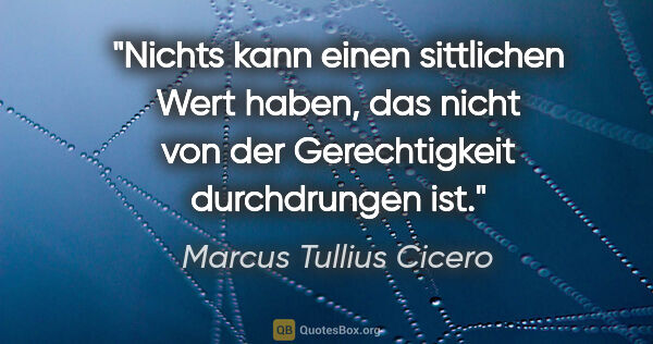 Marcus Tullius Cicero Zitat: "Nichts kann einen sittlichen Wert haben, das nicht von der..."