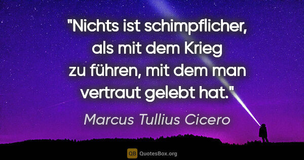 Marcus Tullius Cicero Zitat: "Nichts ist schimpflicher, als mit dem Krieg zu führen,
mit dem..."
