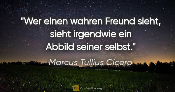 Marcus Tullius Cicero Zitat: "Wer einen wahren Freund sieht, sieht irgendwie ein Abbild..."