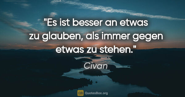 Civan Zitat: "Es ist besser an etwas zu glauben, als immer gegen etwas zu..."