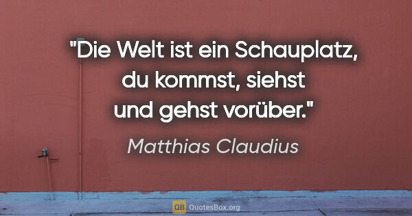 Matthias Claudius Zitat: "Die Welt ist ein Schauplatz, du kommst, siehst und gehst vorüber."