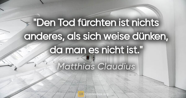 Matthias Claudius Zitat: "Den Tod fürchten ist nichts anderes, als sich weise dünken, da..."