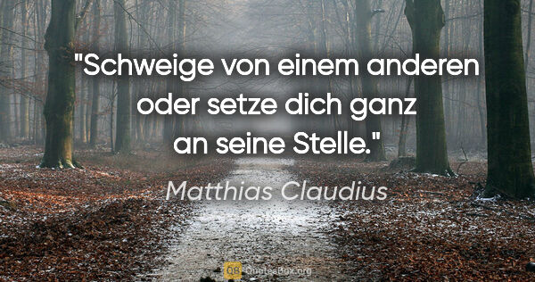 Matthias Claudius Zitat: "Schweige von einem anderen oder setze dich ganz an seine Stelle."