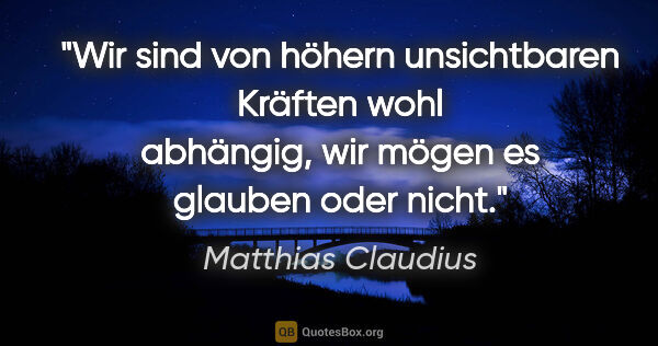 Matthias Claudius Zitat: "Wir sind von höhern unsichtbaren Kräften wohl
abhängig, wir..."