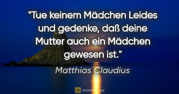 Matthias Claudius Zitat: "Tue keinem Mädchen Leides und gedenke, daß deine Mutter auch..."