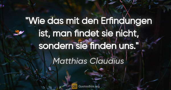 Matthias Claudius Zitat: "Wie das mit den Erfindungen ist, man findet sie nicht,
sondern..."