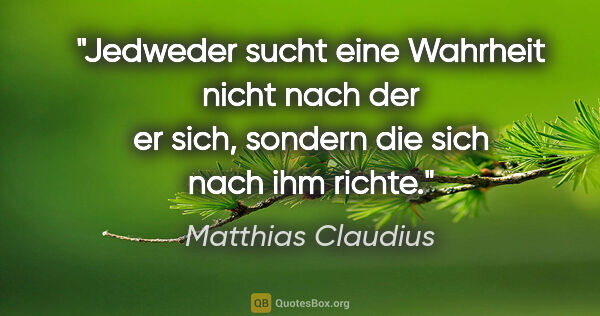 Matthias Claudius Zitat: "Jedweder sucht eine Wahrheit nicht nach der er sich, sondern..."