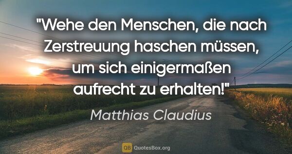 Matthias Claudius Zitat: "Wehe den Menschen, die nach Zerstreuung haschen müssen, um..."