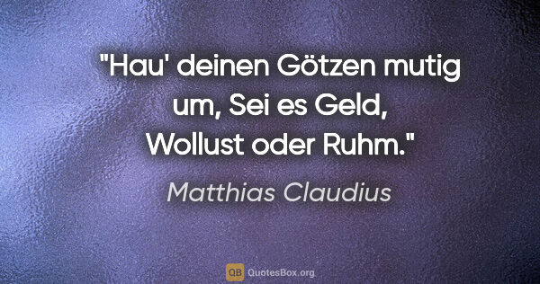 Matthias Claudius Zitat: "Hau' deinen Götzen mutig um,
Sei es Geld, Wollust oder Ruhm."