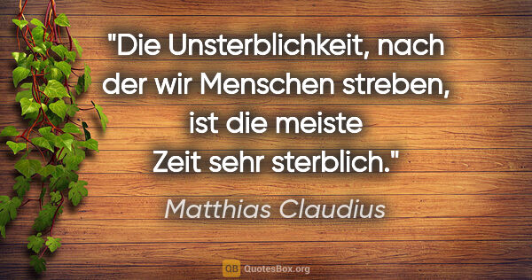 Matthias Claudius Zitat: "Die Unsterblichkeit, nach der wir Menschen streben,
ist die..."