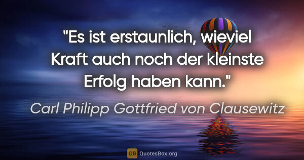 Carl Philipp Gottfried von Clausewitz Zitat: "Es ist erstaunlich, wieviel Kraft auch noch der kleinste..."