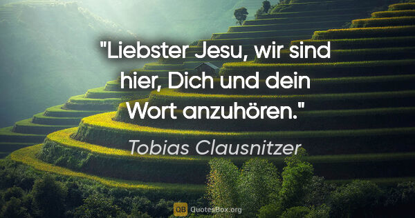 Tobias Clausnitzer Zitat: "Liebster Jesu, wir sind hier,
Dich und dein Wort anzuhören."
