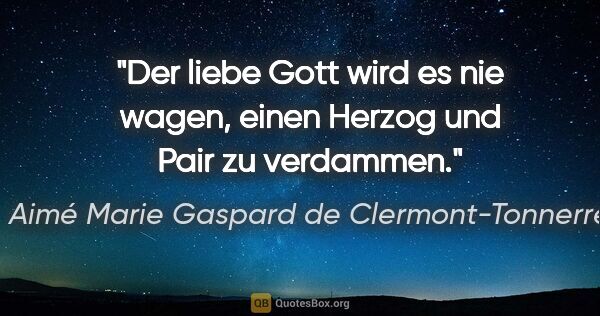 Aimé Marie Gaspard de Clermont-Tonnerre Zitat: "Der liebe Gott wird es nie wagen,
einen Herzog und Pair zu..."